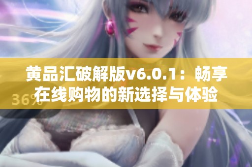 黃品匯破解版v6.0.1：暢享在線購(gòu)物的新選擇與體驗(yàn)