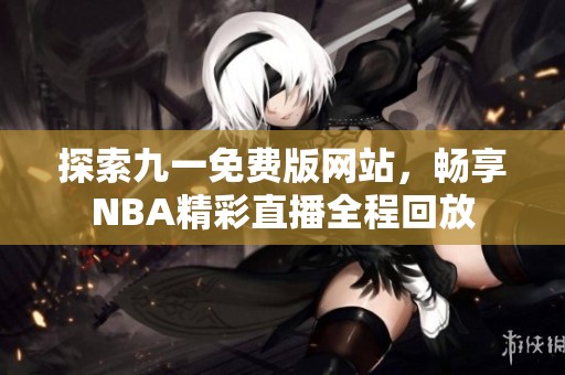 探索九一免費版網(wǎng)站，暢享NBA精彩直播全程回放