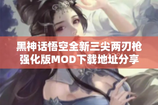 黑神話悟空全新三尖兩刃槍強(qiáng)化版MOD下載地址分享
