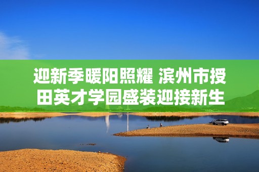 迎新季暖陽照耀 濱州市授田英才學(xué)園盛裝迎接新生