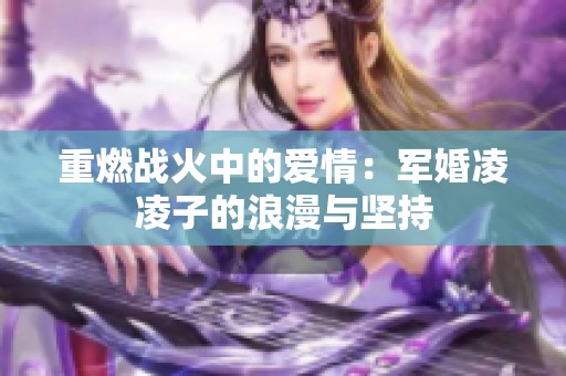 重燃戰(zhàn)火中的愛情：軍婚凌凌子的浪漫與堅持