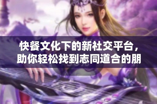 快餐文化下的新社交平臺(tái)，助你輕松找到志同道合的朋友