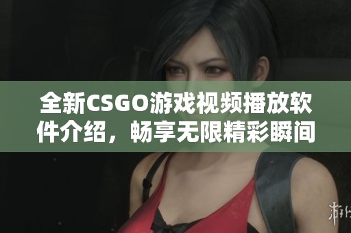 全新CSGO游戲視頻播放軟件介紹，暢享無限精彩瞬間