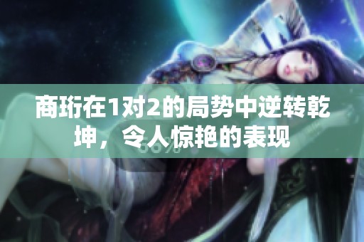 商珩在1對2的局勢中逆轉(zhuǎn)乾坤，令人驚艷的表現(xiàn)