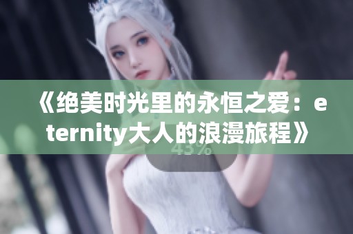 《絕美時(shí)光里的永恒之愛：eternity大人的浪漫旅程》