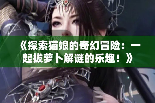 《探索貓娘的奇幻冒險：一起拔蘿卜解謎的樂趣！》