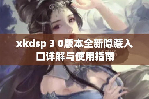 xkdsp 3 0版本全新隱藏入口詳解與使用指南