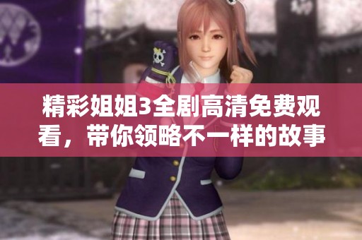 精彩姐姐3全劇高清免費(fèi)觀看，帶你領(lǐng)略不一樣的故事樂(lè)趣