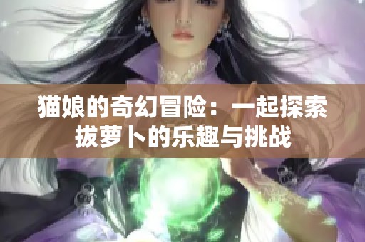 貓娘的奇幻冒險：一起探索拔蘿卜的樂趣與挑戰(zhàn)