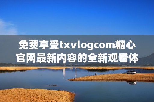 免費(fèi)享受txvlogcom糖心官網(wǎng)最新內(nèi)容的全新觀看體驗(yàn)