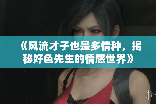 《風(fēng)流才子也是多情種，揭秘好色先生的情感世界》