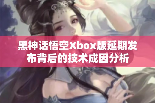 黑神話悟空Xbox版延期發(fā)布背后的技術(shù)成因分析