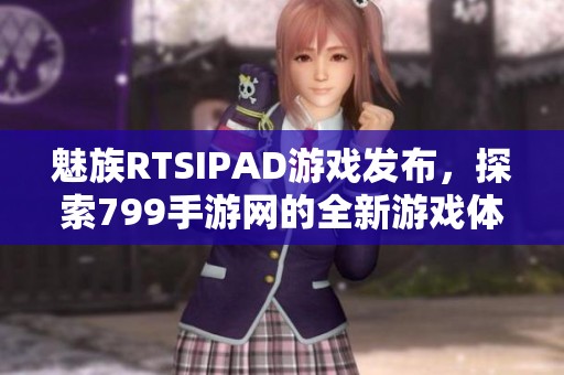 魅族RTSIPAD游戲發(fā)布，探索799手游網(wǎng)的全新游戲體驗(yàn)