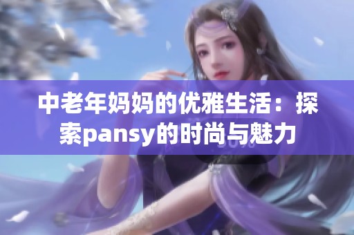 中老年媽媽的優(yōu)雅生活：探索pansy的時(shí)尚與魅力