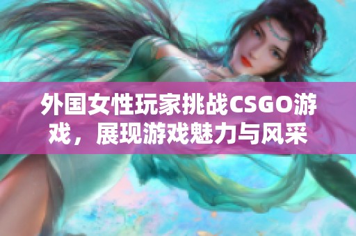 外國女性玩家挑戰(zhàn)CSGO游戲，展現(xiàn)游戲魅力與風(fēng)采