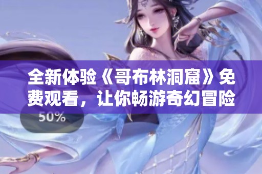 全新體驗《哥布林洞窟》免費觀看，讓你暢游奇幻冒險世界