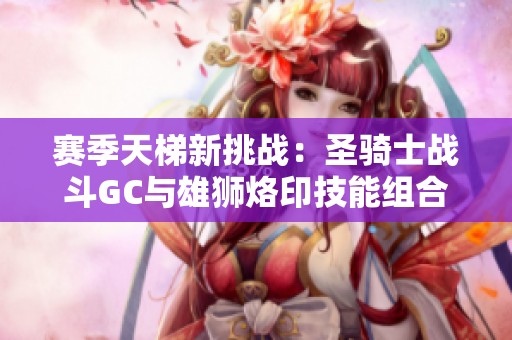 賽季天梯新挑戰(zhàn)：圣騎士戰(zhàn)斗GC與雄獅烙印技能組合解析