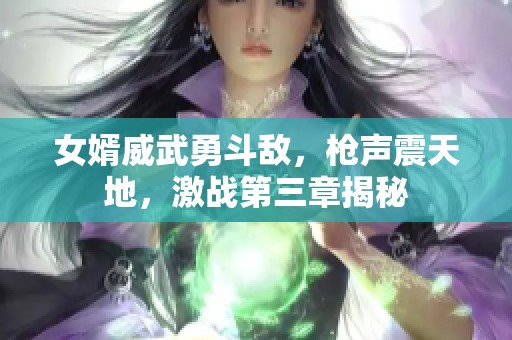 女婿威武勇斗敵，槍聲震天地，激戰(zhàn)第三章揭秘