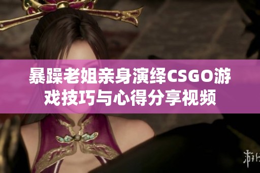 暴躁老姐親身演繹CSGO游戲技巧與心得分享視頻