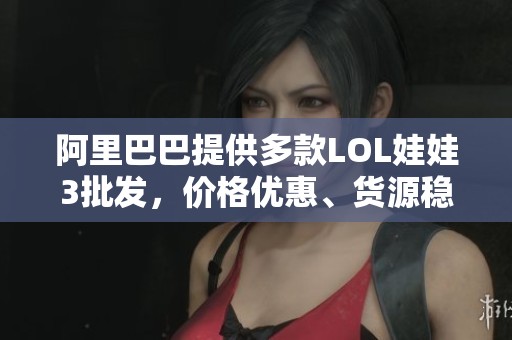 阿里巴巴提供多款LOL娃娃3批發(fā)，價格優(yōu)惠、貨源穩(wěn)定