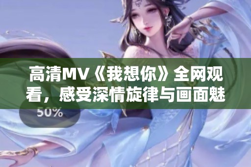 高清MV《我想你》全網(wǎng)觀看，感受深情旋律與畫面魅力