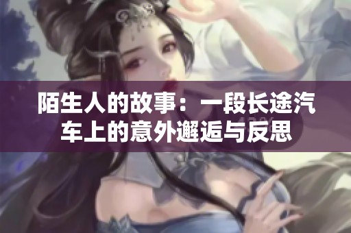 陌生人的故事：一段長(zhǎng)途汽車上的意外邂逅與反思
