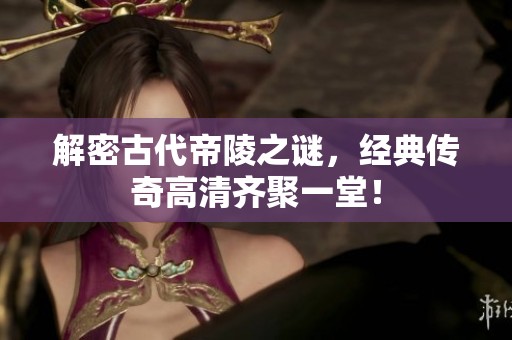 解密古代帝陵之謎，經(jīng)典傳奇高清齊聚一堂！