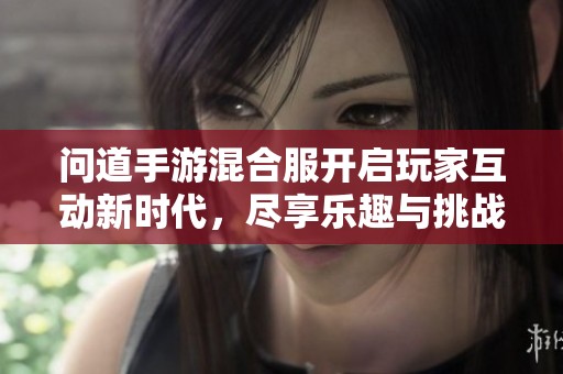 問(wèn)道手游混合服開啟玩家互動(dòng)新時(shí)代，盡享樂(lè)趣與挑戰(zhàn)