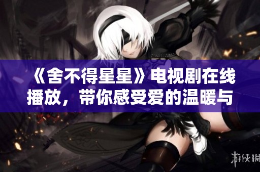 《舍不得星星》電視劇在線播放，帶你感受愛(ài)的溫暖與淚水