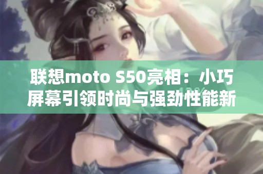 聯(lián)想moto S50亮相：小巧屏幕引領(lǐng)時(shí)尚與強(qiáng)勁性能新潮流