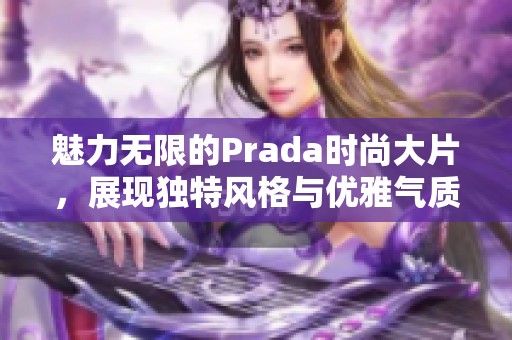 魅力無限的Prada時尚大片，展現(xiàn)獨特風(fēng)格與優(yōu)雅氣質(zhì)
