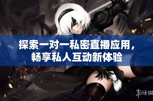 探索一對(duì)一私密直播應(yīng)用，暢享私人互動(dòng)新體驗(yàn)