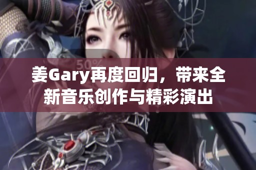 姜Gary再度回歸，帶來全新音樂創(chuàng)作與精彩演出