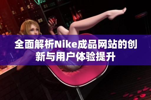 全面解析Nike成品網(wǎng)站的創(chuàng)新與用戶體驗提升