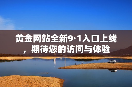 黃金網(wǎng)站全新9·1入口上線，期待您的訪問與體驗(yàn)