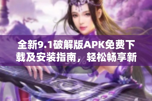 全新9.1破解版APK免費下載及安裝指南，輕松暢享新功能