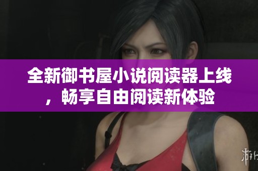 全新御書屋小說(shuō)閱讀器上線，暢享自由閱讀新體驗(yàn)