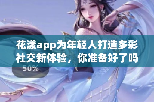 花漾app為年輕人打造多彩社交新體驗，你準備好了嗎？