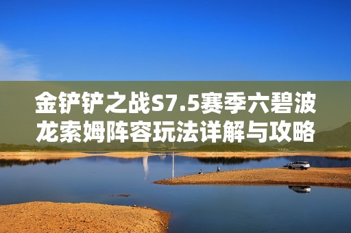 金鏟鏟之戰(zhàn)S7.5賽季六碧波龍索姆陣容玩法詳解與攻略
