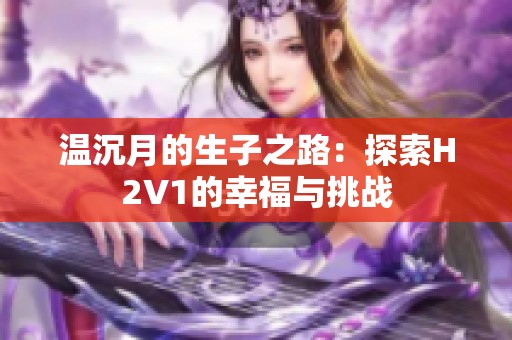 溫沉月的生子之路：探索H2V1的幸福與挑戰(zhàn)