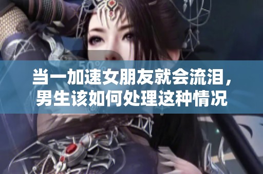 當(dāng)一加速女朋友就會流淚，男生該如何處理這種情況