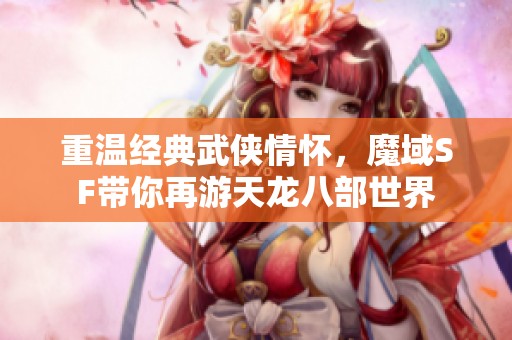 重溫經典武俠情懷，魔域SF帶你再游天龍八部世界