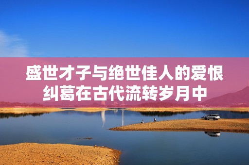 盛世才子與絕世佳人的愛恨糾葛在古代流轉(zhuǎn)歲月中