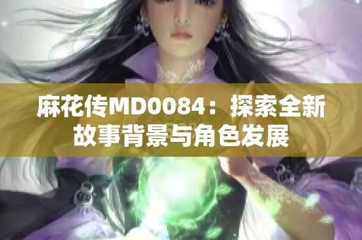 麻花傳MD0084：探索全新故事背景與角色發(fā)展