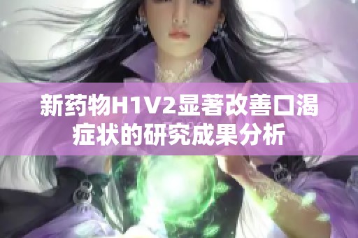 新藥物H1V2顯著改善口渴癥狀的研究成果分析