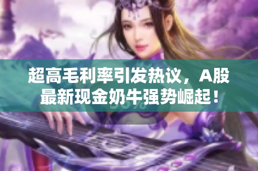 超高毛利率引發(fā)熱議，A股最新現(xiàn)金奶牛強勢崛起！