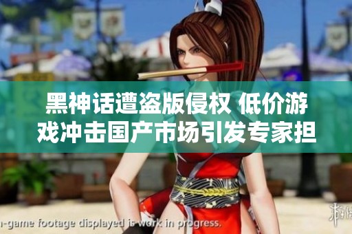 黑神話遭盜版侵權(quán) 低價(jià)游戲沖擊國產(chǎn)市場(chǎng)引發(fā)專家擔(dān)憂