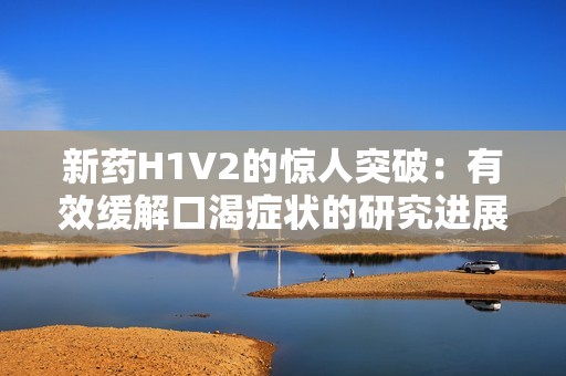 新藥H1V2的驚人突破：有效緩解口渴癥狀的研究進(jìn)展