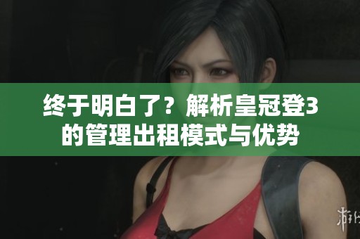 終于明白了？解析皇冠登3的管理出租模式與優(yōu)勢