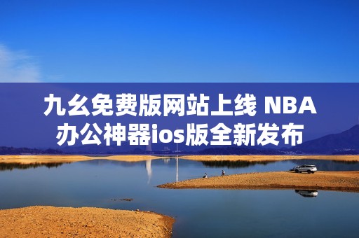 九幺免費版網(wǎng)站上線 NBA辦公神器ios版全新發(fā)布